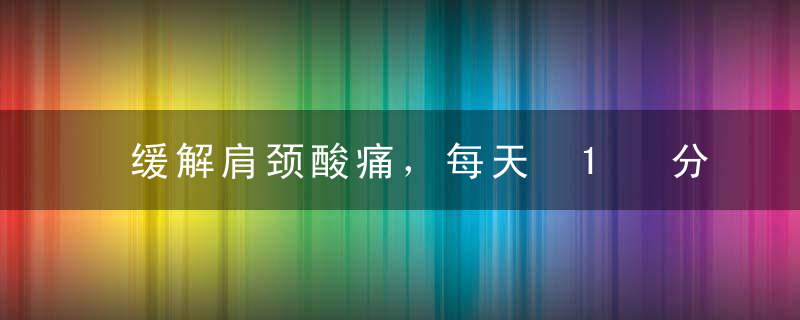 缓解肩颈酸痛，每天 1 分钟效果杠杠的！